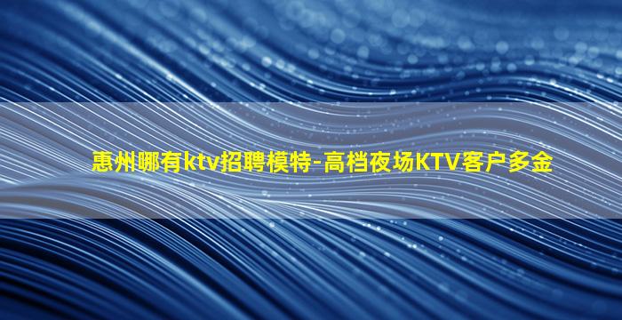 惠州哪有ktv招聘模特-高档夜场KTV客户多金